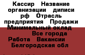 Кассир › Название организации ­ диписи.рф › Отрасль предприятия ­ Продажи › Минимальный оклад ­ 22 000 - Все города Работа » Вакансии   . Белгородская обл.